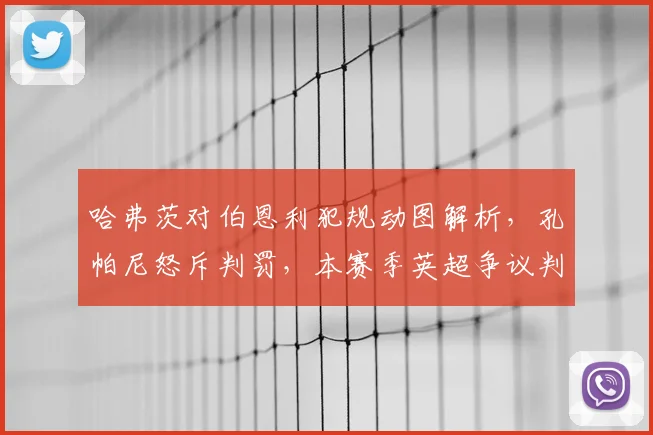 哈弗茨对伯恩利犯规动图解析，孔帕尼怒斥判罚，本赛季英超争议判罚回顾