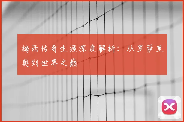 梅西传奇生涯深度解析:从罗萨里奥到世界之巅