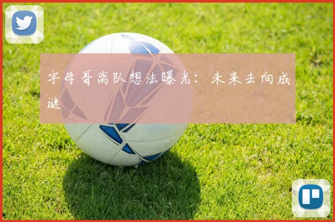 字母哥离队想法曝光:未来去向成谜