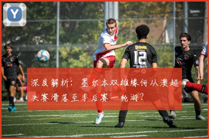 深度解析:墨尔本双雄缘何从澳超决赛滑落至季后赛一轮游?