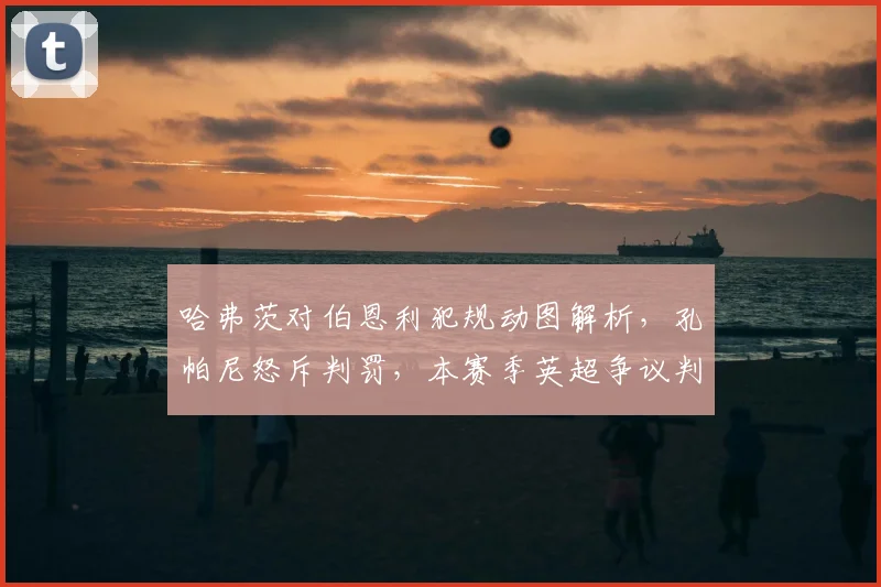 哈弗茨对伯恩利犯规动图解析,孔帕尼怒斥判罚,本赛季英超争议判罚回顾