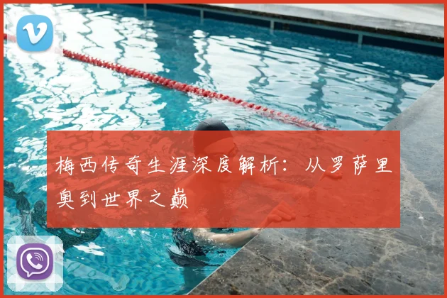 梅西传奇生涯深度解析：从罗萨里奥到世界之巅