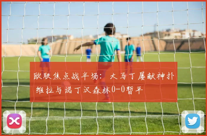 欧联焦点战半场：大马丁屡献神扑 维拉与诺丁汉森林0-0暂平