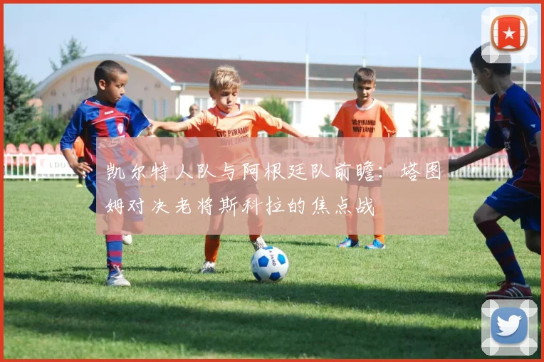 凯尔特人队与阿根廷队前瞻：塔图姆对决老将斯科拉的焦点战