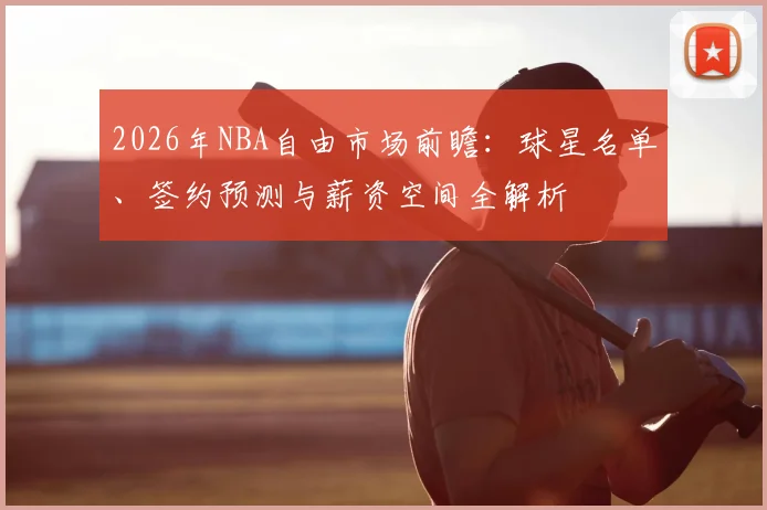 2026年NBA自由市场前瞻:球星名单、签约预测与薪资空间全解析