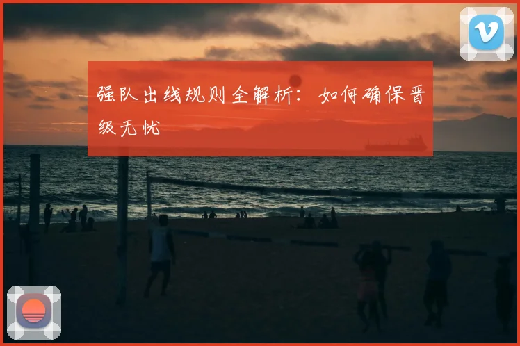 强队出线规则全解析：如何确保晋级无忧