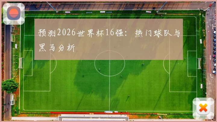 预测2026世界杯16强:热门球队与黑马分析
