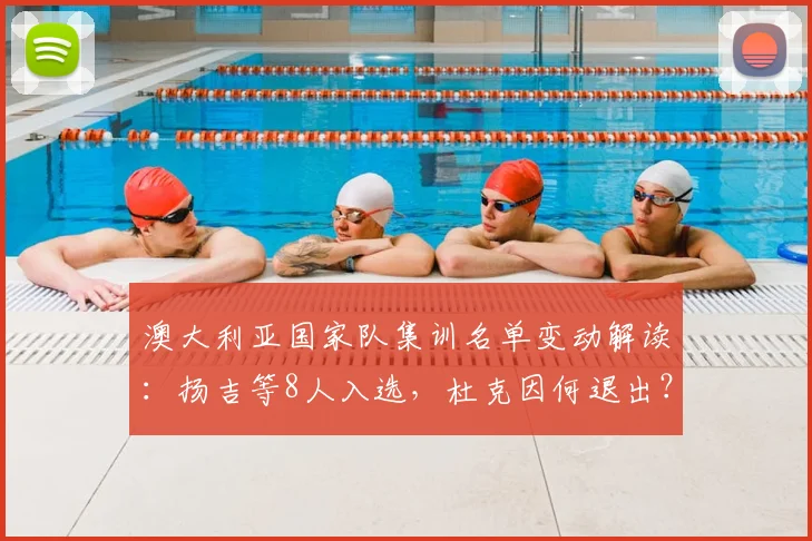 澳大利亚国家队集训名单变动解读：扬吉等8人入选，杜克因何退出？新阵容影响分析