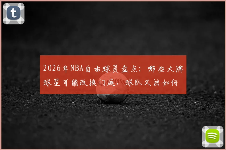 2026年NBA自由球员盘点：哪些大牌球星可能改换门庭，球队又该如何提前布局？