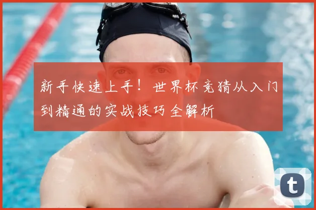 新手快速上手！世界杯竞猜从入门到精通的实战技巧全解析