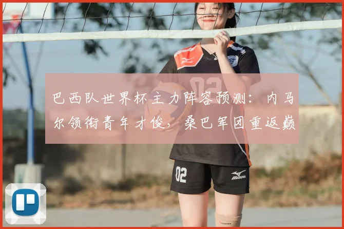 巴西队世界杯主力阵容预测：内马尔领衔青年才俊，桑巴军团重返巅峰之路分析