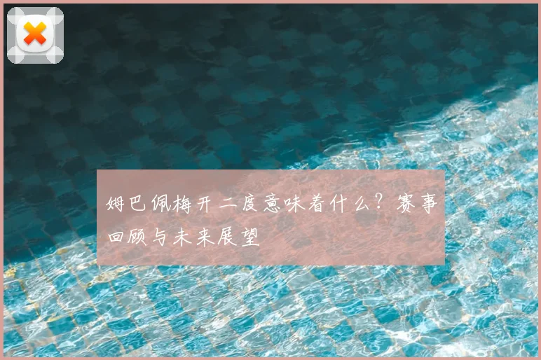 姆巴佩梅开二度意味着什么?赛事回顾与未来展望