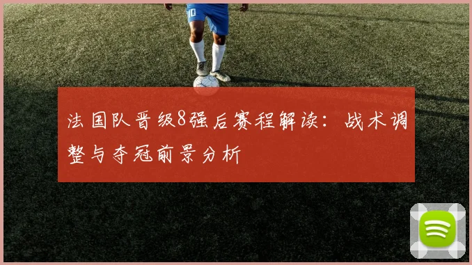 法国队晋级8强后赛程解读：战术调整与夺冠前景分析